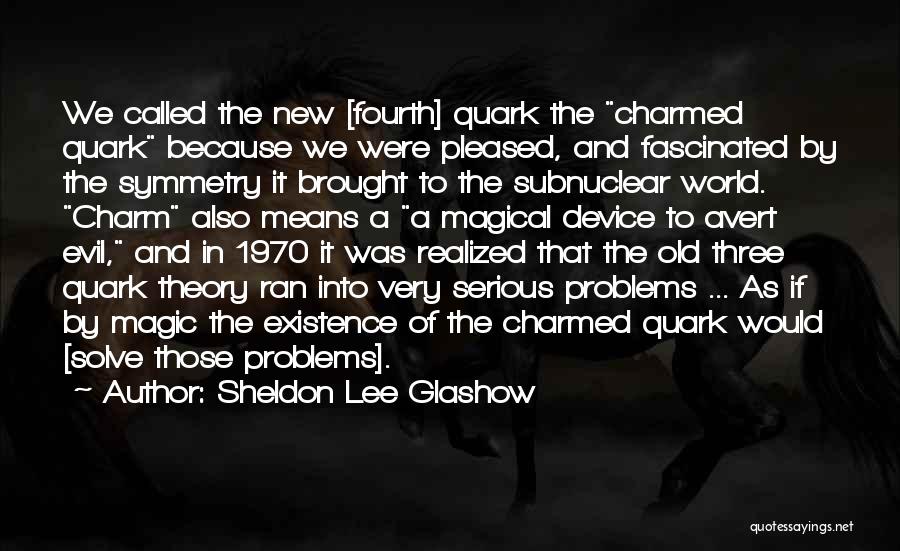 Sheldon Lee Glashow Quotes: We Called The New [fourth] Quark The Charmed Quark Because We Were Pleased, And Fascinated By The Symmetry It Brought