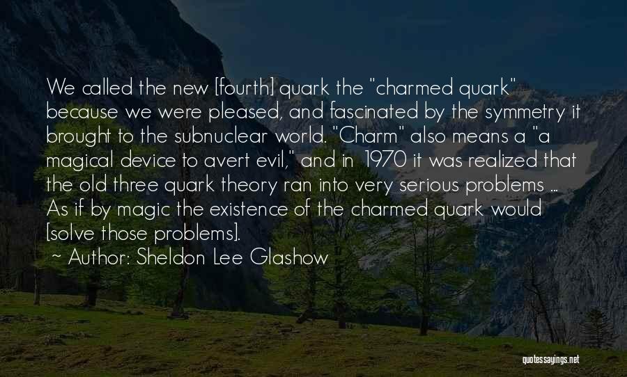 Sheldon Lee Glashow Quotes: We Called The New [fourth] Quark The Charmed Quark Because We Were Pleased, And Fascinated By The Symmetry It Brought