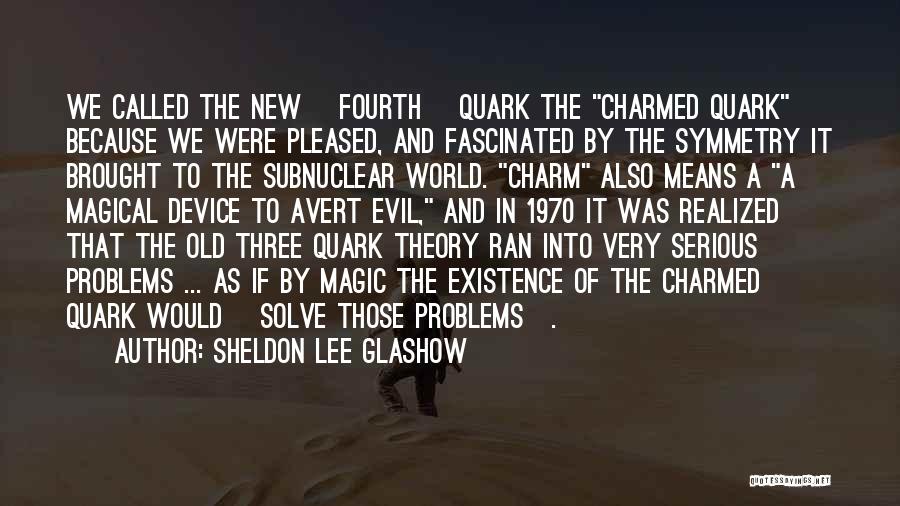 Sheldon Lee Glashow Quotes: We Called The New [fourth] Quark The Charmed Quark Because We Were Pleased, And Fascinated By The Symmetry It Brought