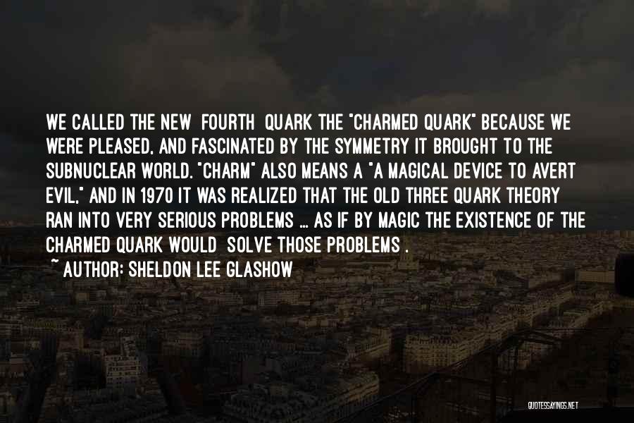 Sheldon Lee Glashow Quotes: We Called The New [fourth] Quark The Charmed Quark Because We Were Pleased, And Fascinated By The Symmetry It Brought