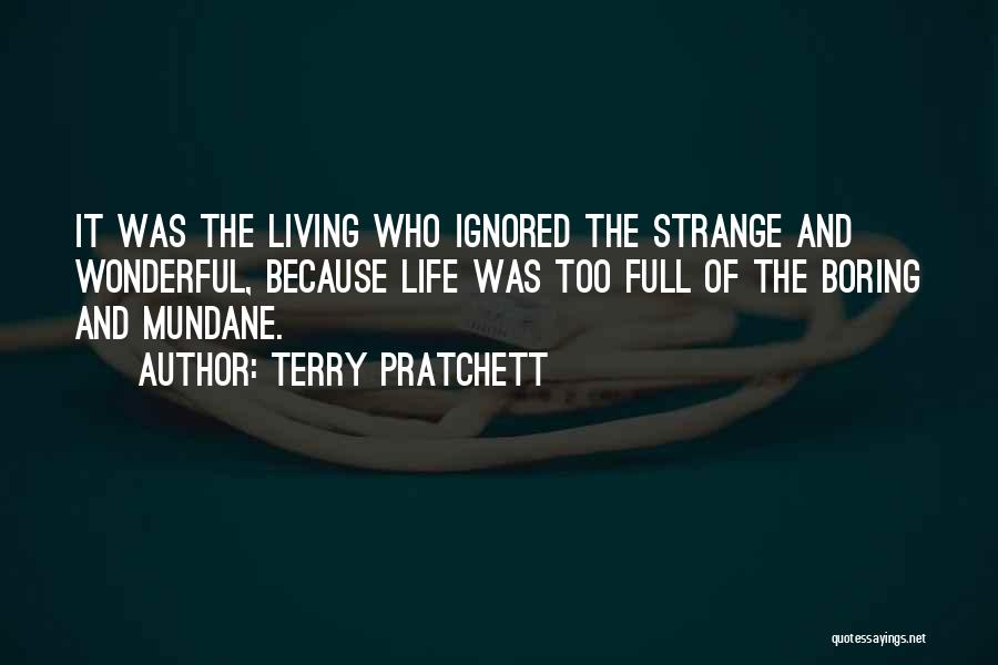 Terry Pratchett Quotes: It Was The Living Who Ignored The Strange And Wonderful, Because Life Was Too Full Of The Boring And Mundane.