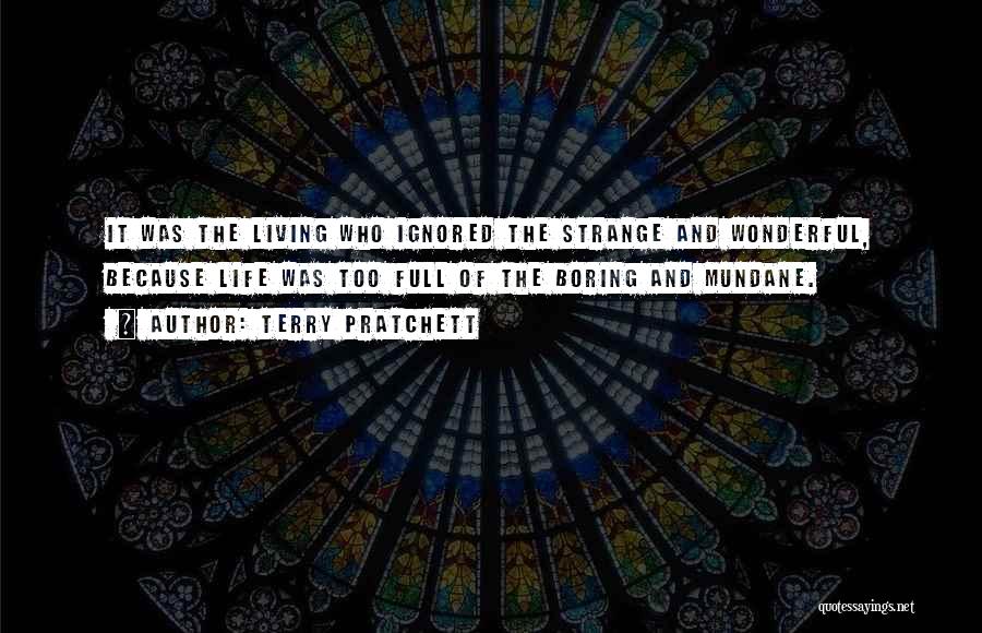 Terry Pratchett Quotes: It Was The Living Who Ignored The Strange And Wonderful, Because Life Was Too Full Of The Boring And Mundane.