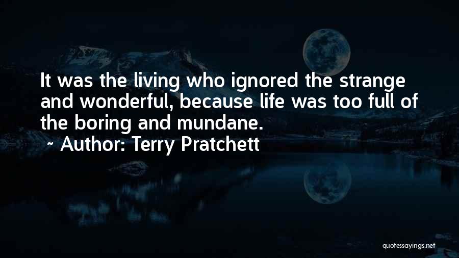 Terry Pratchett Quotes: It Was The Living Who Ignored The Strange And Wonderful, Because Life Was Too Full Of The Boring And Mundane.