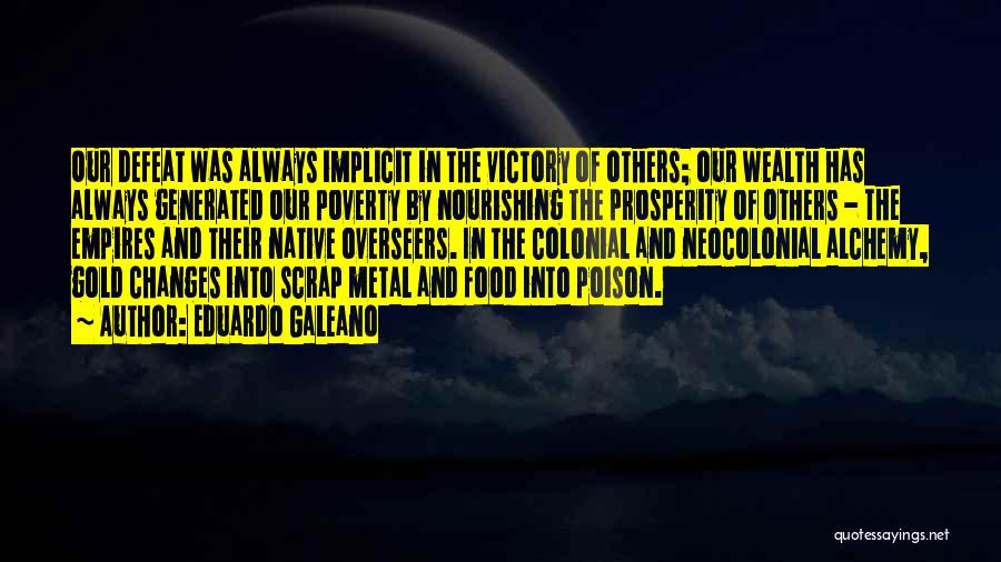 Eduardo Galeano Quotes: Our Defeat Was Always Implicit In The Victory Of Others; Our Wealth Has Always Generated Our Poverty By Nourishing The