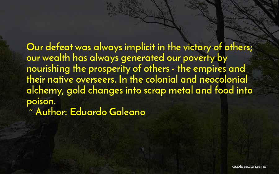 Eduardo Galeano Quotes: Our Defeat Was Always Implicit In The Victory Of Others; Our Wealth Has Always Generated Our Poverty By Nourishing The