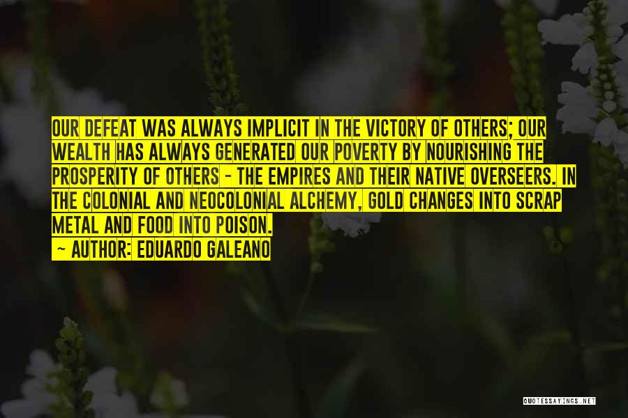 Eduardo Galeano Quotes: Our Defeat Was Always Implicit In The Victory Of Others; Our Wealth Has Always Generated Our Poverty By Nourishing The