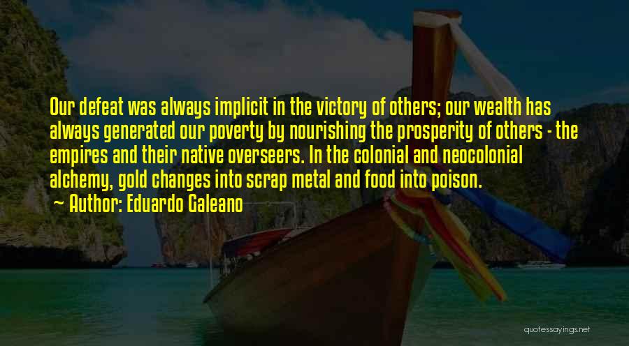 Eduardo Galeano Quotes: Our Defeat Was Always Implicit In The Victory Of Others; Our Wealth Has Always Generated Our Poverty By Nourishing The