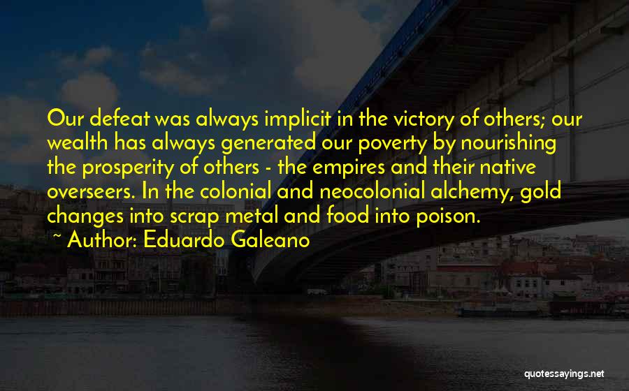 Eduardo Galeano Quotes: Our Defeat Was Always Implicit In The Victory Of Others; Our Wealth Has Always Generated Our Poverty By Nourishing The
