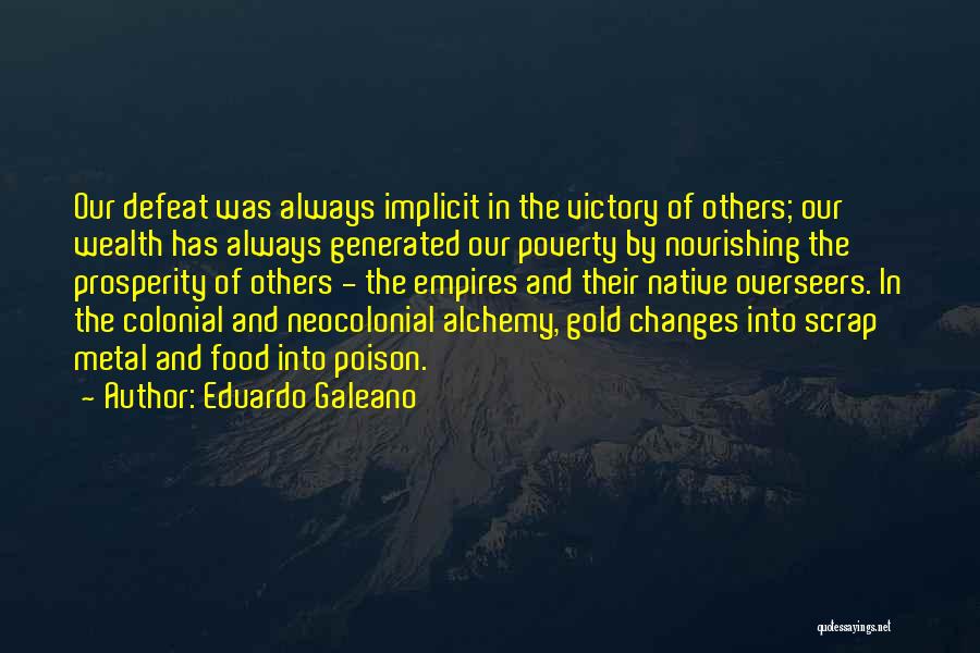 Eduardo Galeano Quotes: Our Defeat Was Always Implicit In The Victory Of Others; Our Wealth Has Always Generated Our Poverty By Nourishing The
