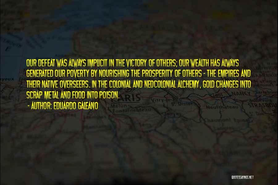 Eduardo Galeano Quotes: Our Defeat Was Always Implicit In The Victory Of Others; Our Wealth Has Always Generated Our Poverty By Nourishing The