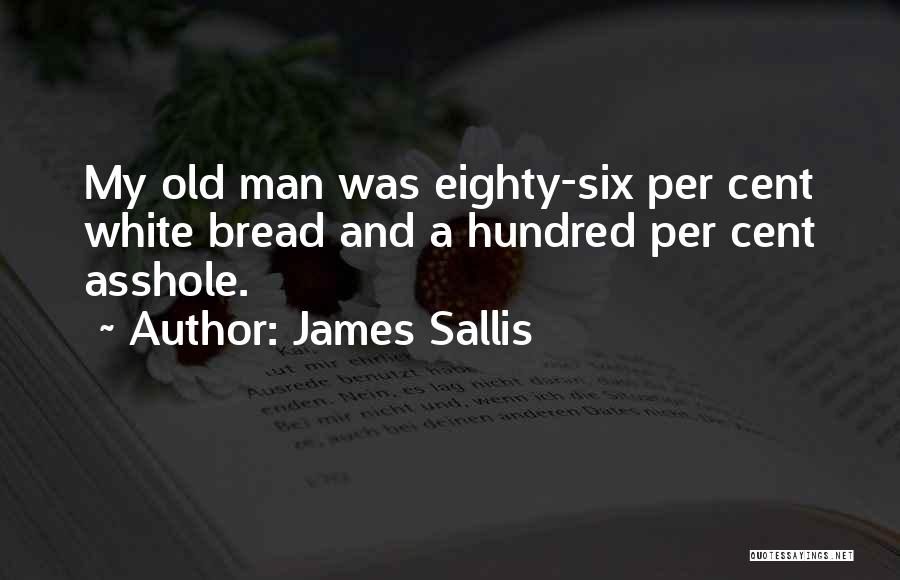 James Sallis Quotes: My Old Man Was Eighty-six Per Cent White Bread And A Hundred Per Cent Asshole.