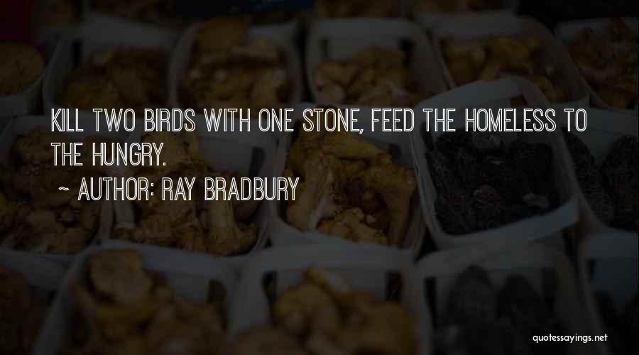 Ray Bradbury Quotes: Kill Two Birds With One Stone, Feed The Homeless To The Hungry.