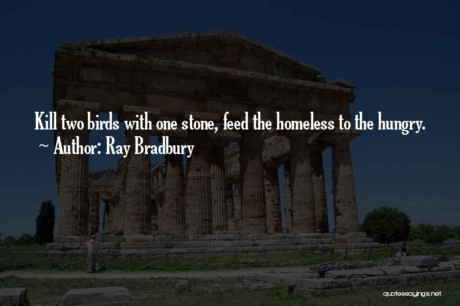 Ray Bradbury Quotes: Kill Two Birds With One Stone, Feed The Homeless To The Hungry.