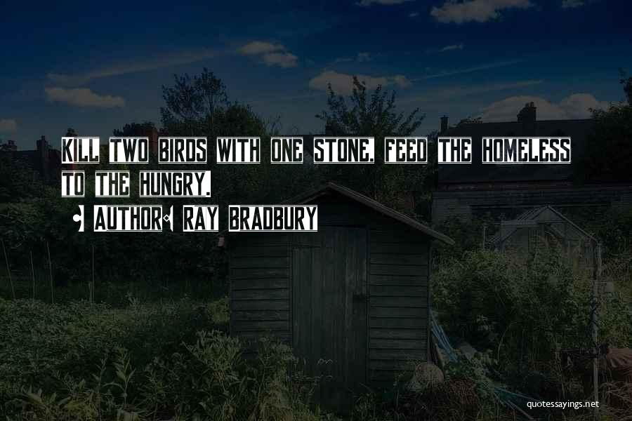 Ray Bradbury Quotes: Kill Two Birds With One Stone, Feed The Homeless To The Hungry.