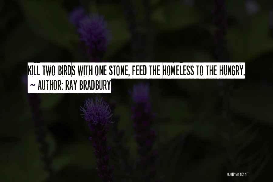 Ray Bradbury Quotes: Kill Two Birds With One Stone, Feed The Homeless To The Hungry.