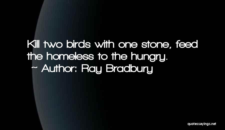 Ray Bradbury Quotes: Kill Two Birds With One Stone, Feed The Homeless To The Hungry.