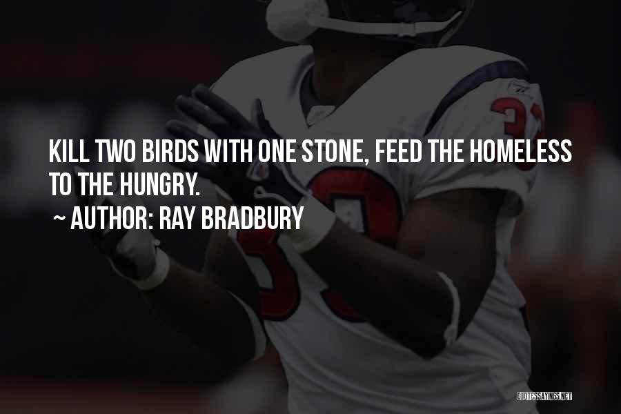 Ray Bradbury Quotes: Kill Two Birds With One Stone, Feed The Homeless To The Hungry.