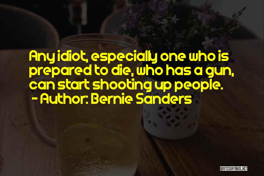Bernie Sanders Quotes: Any Idiot, Especially One Who Is Prepared To Die, Who Has A Gun, Can Start Shooting Up People.