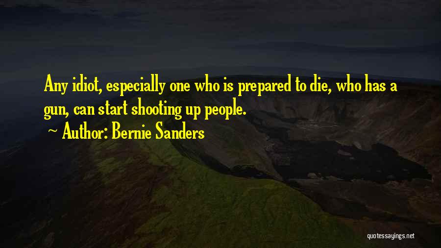 Bernie Sanders Quotes: Any Idiot, Especially One Who Is Prepared To Die, Who Has A Gun, Can Start Shooting Up People.