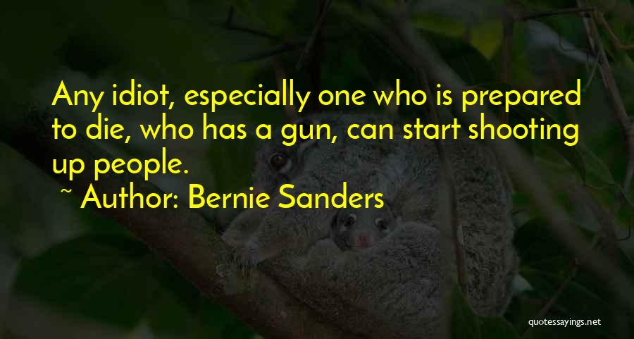Bernie Sanders Quotes: Any Idiot, Especially One Who Is Prepared To Die, Who Has A Gun, Can Start Shooting Up People.