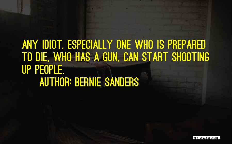 Bernie Sanders Quotes: Any Idiot, Especially One Who Is Prepared To Die, Who Has A Gun, Can Start Shooting Up People.