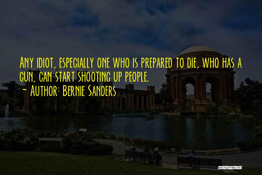 Bernie Sanders Quotes: Any Idiot, Especially One Who Is Prepared To Die, Who Has A Gun, Can Start Shooting Up People.