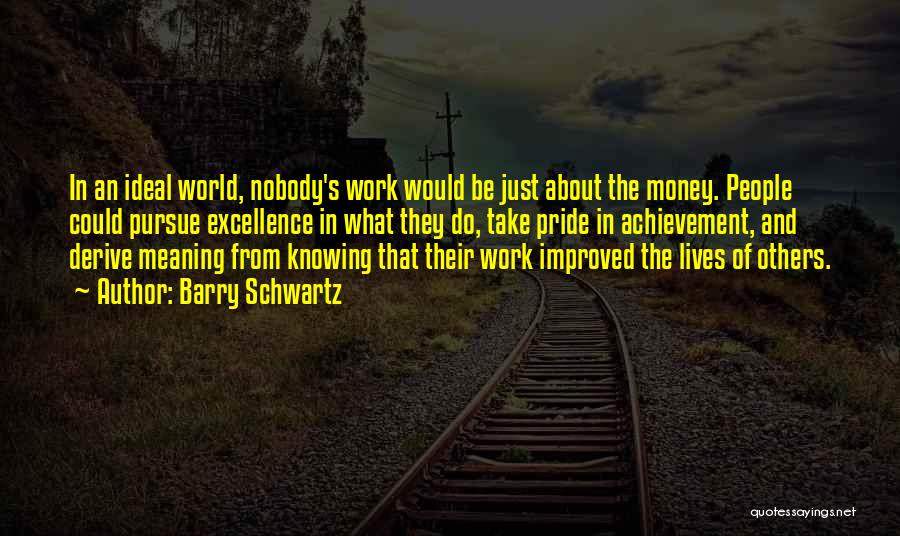 Barry Schwartz Quotes: In An Ideal World, Nobody's Work Would Be Just About The Money. People Could Pursue Excellence In What They Do,