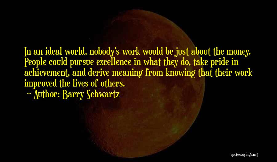 Barry Schwartz Quotes: In An Ideal World, Nobody's Work Would Be Just About The Money. People Could Pursue Excellence In What They Do,