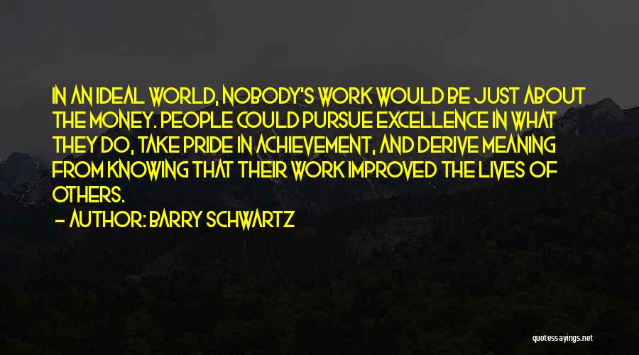 Barry Schwartz Quotes: In An Ideal World, Nobody's Work Would Be Just About The Money. People Could Pursue Excellence In What They Do,