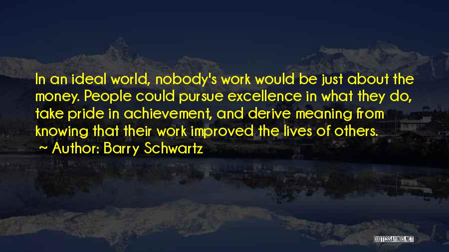 Barry Schwartz Quotes: In An Ideal World, Nobody's Work Would Be Just About The Money. People Could Pursue Excellence In What They Do,