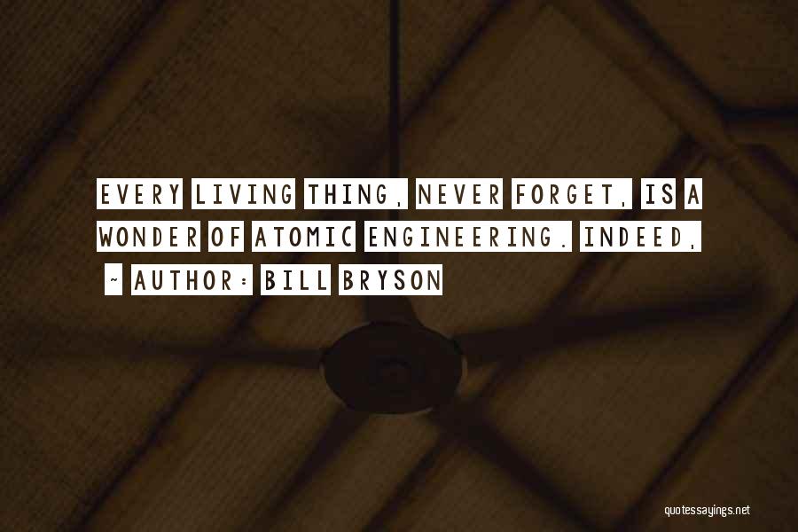 Bill Bryson Quotes: Every Living Thing, Never Forget, Is A Wonder Of Atomic Engineering. Indeed,