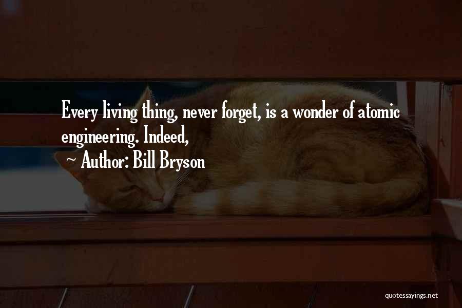 Bill Bryson Quotes: Every Living Thing, Never Forget, Is A Wonder Of Atomic Engineering. Indeed,