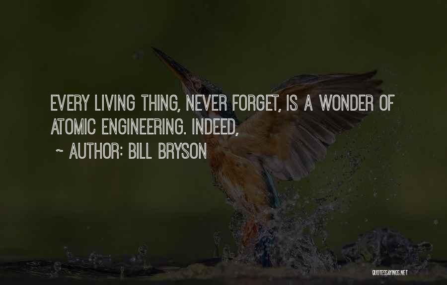 Bill Bryson Quotes: Every Living Thing, Never Forget, Is A Wonder Of Atomic Engineering. Indeed,