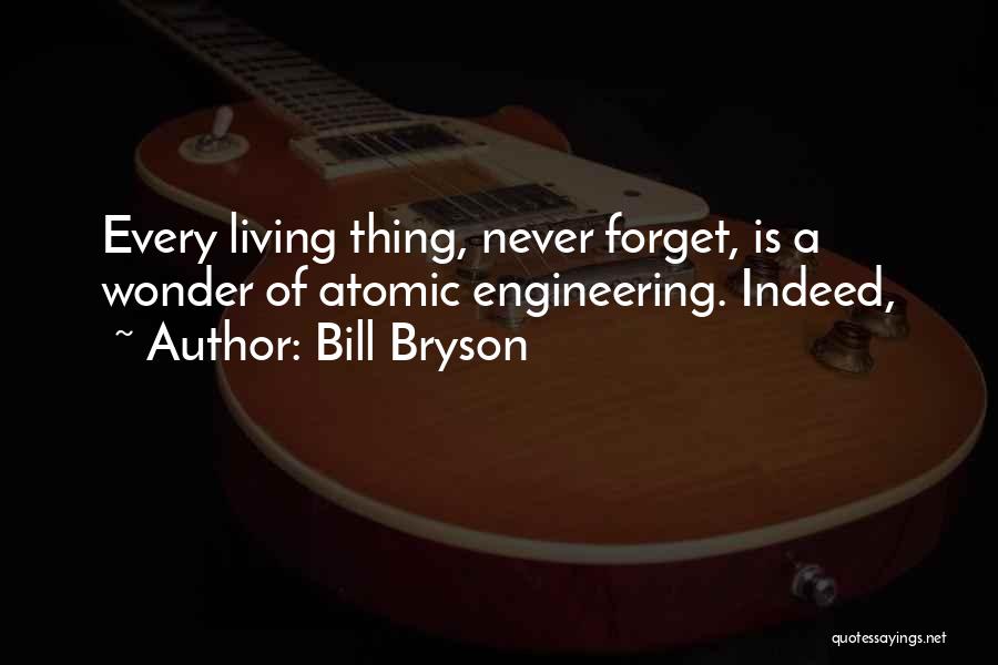 Bill Bryson Quotes: Every Living Thing, Never Forget, Is A Wonder Of Atomic Engineering. Indeed,
