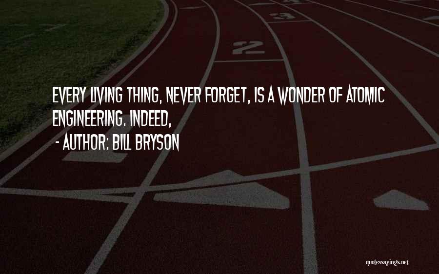 Bill Bryson Quotes: Every Living Thing, Never Forget, Is A Wonder Of Atomic Engineering. Indeed,