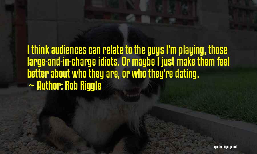 Rob Riggle Quotes: I Think Audiences Can Relate To The Guys I'm Playing, Those Large-and-in-charge Idiots. Or Maybe I Just Make Them Feel