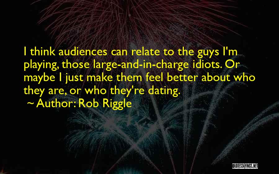 Rob Riggle Quotes: I Think Audiences Can Relate To The Guys I'm Playing, Those Large-and-in-charge Idiots. Or Maybe I Just Make Them Feel