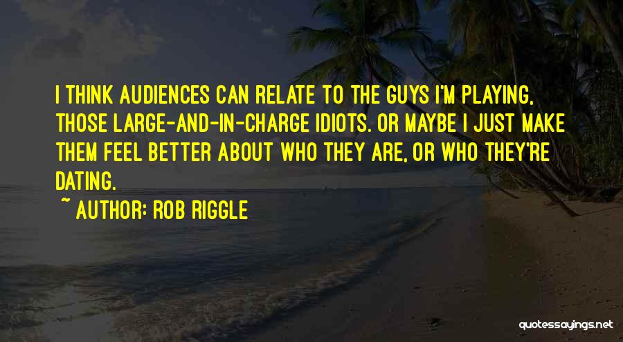 Rob Riggle Quotes: I Think Audiences Can Relate To The Guys I'm Playing, Those Large-and-in-charge Idiots. Or Maybe I Just Make Them Feel