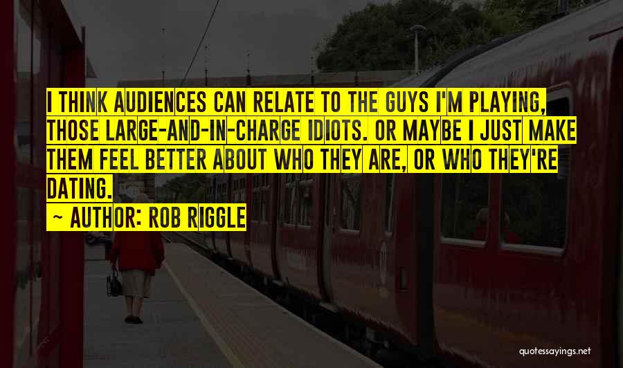 Rob Riggle Quotes: I Think Audiences Can Relate To The Guys I'm Playing, Those Large-and-in-charge Idiots. Or Maybe I Just Make Them Feel