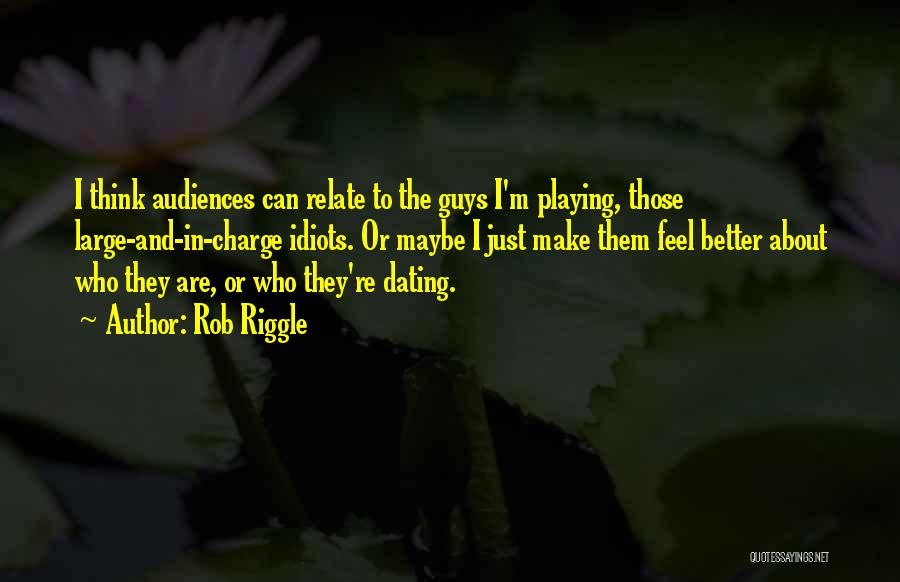 Rob Riggle Quotes: I Think Audiences Can Relate To The Guys I'm Playing, Those Large-and-in-charge Idiots. Or Maybe I Just Make Them Feel