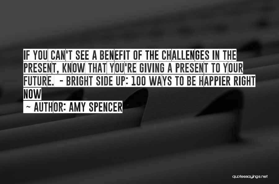 Amy Spencer Quotes: If You Can't See A Benefit Of The Challenges In The Present, Know That You're Giving A Present To Your