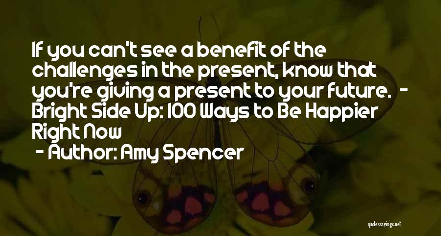 Amy Spencer Quotes: If You Can't See A Benefit Of The Challenges In The Present, Know That You're Giving A Present To Your