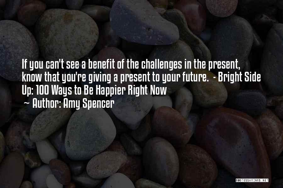 Amy Spencer Quotes: If You Can't See A Benefit Of The Challenges In The Present, Know That You're Giving A Present To Your