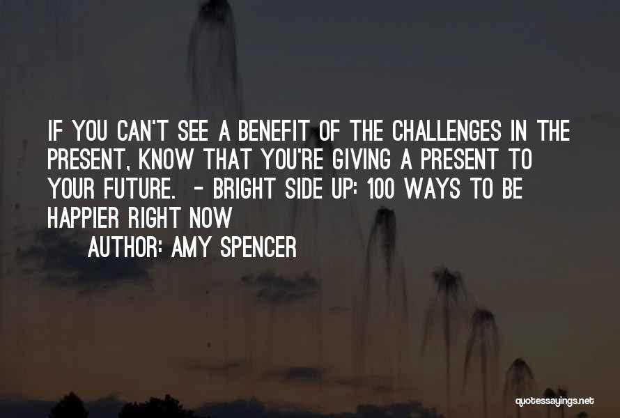 Amy Spencer Quotes: If You Can't See A Benefit Of The Challenges In The Present, Know That You're Giving A Present To Your