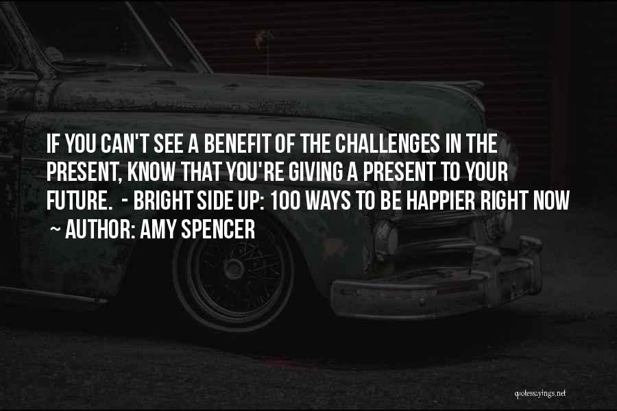 Amy Spencer Quotes: If You Can't See A Benefit Of The Challenges In The Present, Know That You're Giving A Present To Your