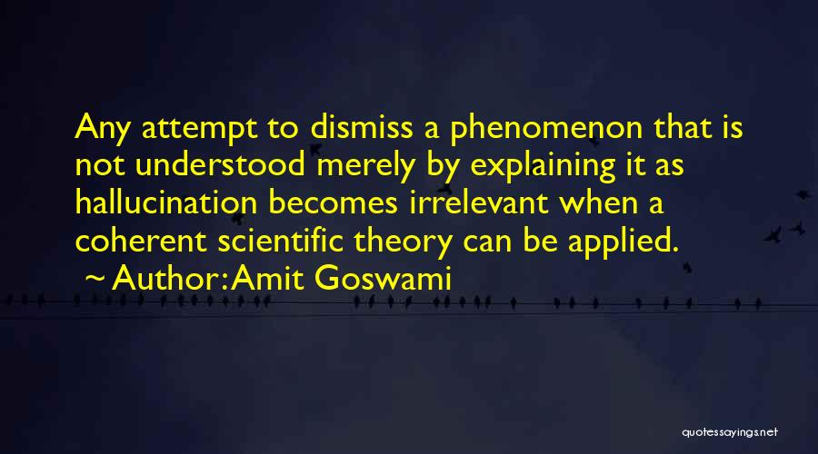 Amit Goswami Quotes: Any Attempt To Dismiss A Phenomenon That Is Not Understood Merely By Explaining It As Hallucination Becomes Irrelevant When A