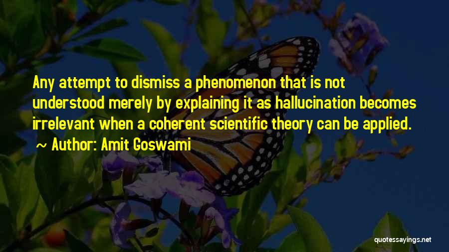 Amit Goswami Quotes: Any Attempt To Dismiss A Phenomenon That Is Not Understood Merely By Explaining It As Hallucination Becomes Irrelevant When A