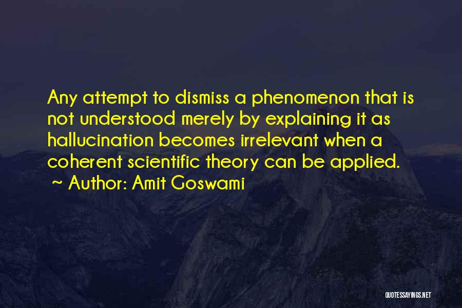 Amit Goswami Quotes: Any Attempt To Dismiss A Phenomenon That Is Not Understood Merely By Explaining It As Hallucination Becomes Irrelevant When A