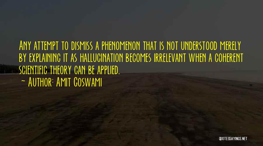 Amit Goswami Quotes: Any Attempt To Dismiss A Phenomenon That Is Not Understood Merely By Explaining It As Hallucination Becomes Irrelevant When A