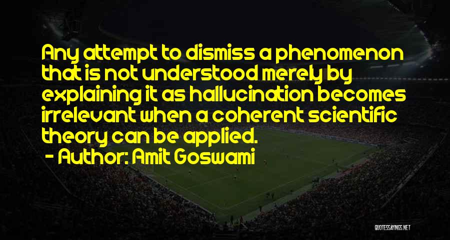 Amit Goswami Quotes: Any Attempt To Dismiss A Phenomenon That Is Not Understood Merely By Explaining It As Hallucination Becomes Irrelevant When A
